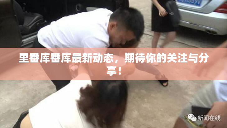 里番库番库最新动态，期待你的关注与分享！