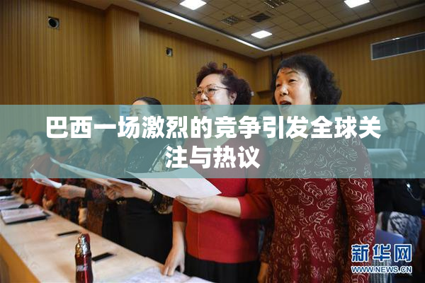 巴西一场激烈的竞争引发全球关注与热议