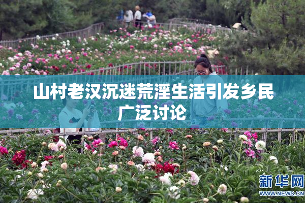 山村老汉沉迷荒淫生活引发乡民广泛讨论
