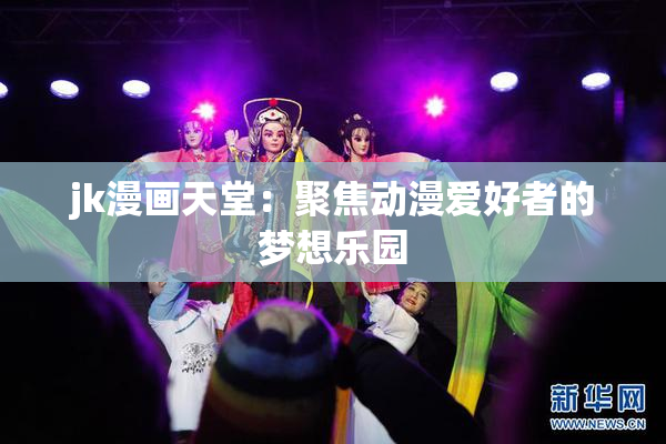 jk漫画天堂：聚焦动漫爱好者的梦想乐园