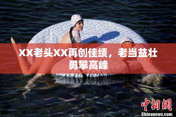 XX老头XX再创佳绩，老当益壮勇攀高峰