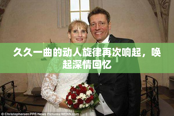 久久一曲的动人旋律再次响起，唤起深情回忆