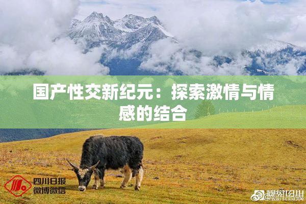 国产性交新纪元：探索激情与情感的结合