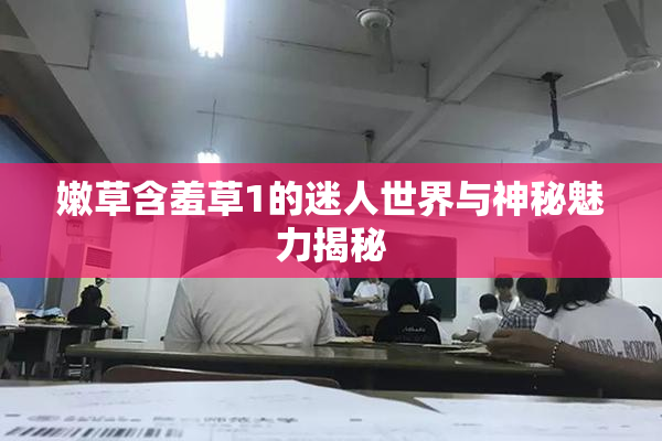 嫩草含羞草1的迷人世界与神秘魅力揭秘