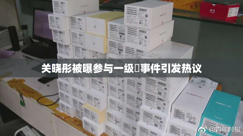 关晓彤被曝参与一级婬事件引发热议