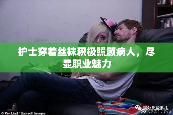 护士穿着丝袜积极照顾病人，尽显职业魅力