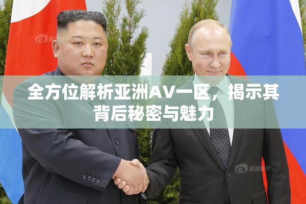 全方位解析亚洲AV一区，揭示其背后秘密与魅力