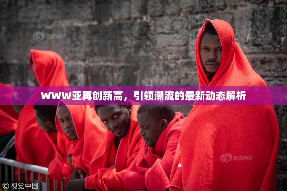 WWW亚再创新高，引领潮流的最新动态解析