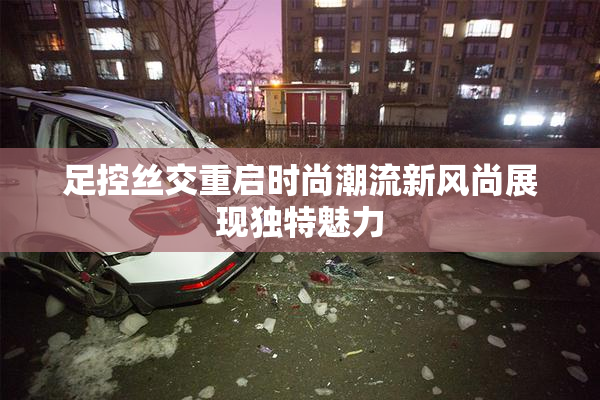 足控丝交重启时尚潮流新风尚展现独特魅力