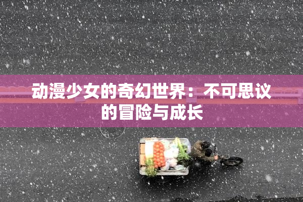 动漫少女的奇幻世界：不可思议的冒险与成长