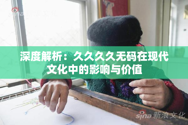 深度解析：久久久久无码在现代文化中的影响与价值