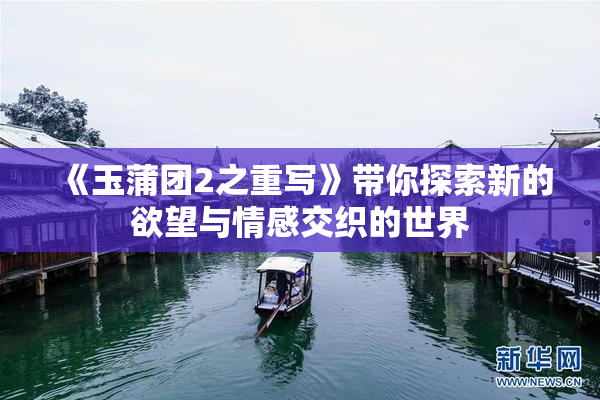 《玉蒲团2之重写》带你探索新的欲望与情感交织的世界