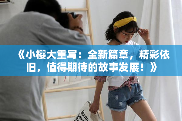 《小樱大重写：全新篇章，精彩依旧，值得期待的故事发展！》