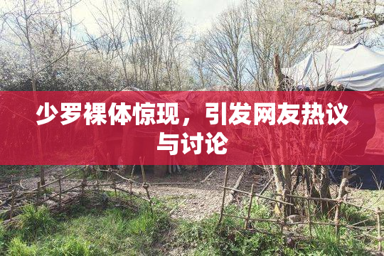 少罗裸体惊现，引发网友热议与讨论