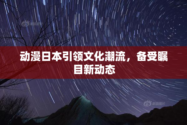 动漫日本引领文化潮流，备受瞩目新动态