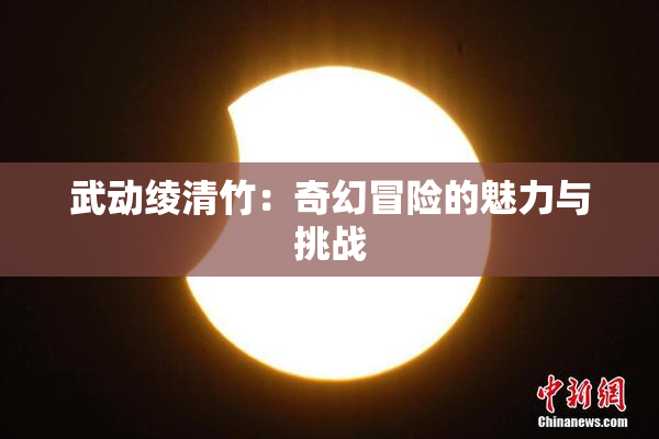 武动绫清竹：奇幻冒险的魅力与挑战
