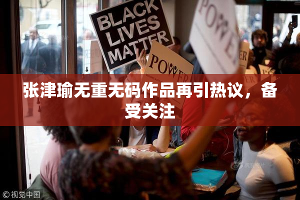 张津瑜无重无码作品再引热议，备受关注