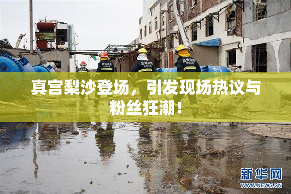 真宫梨沙登场，引发现场热议与粉丝狂潮！