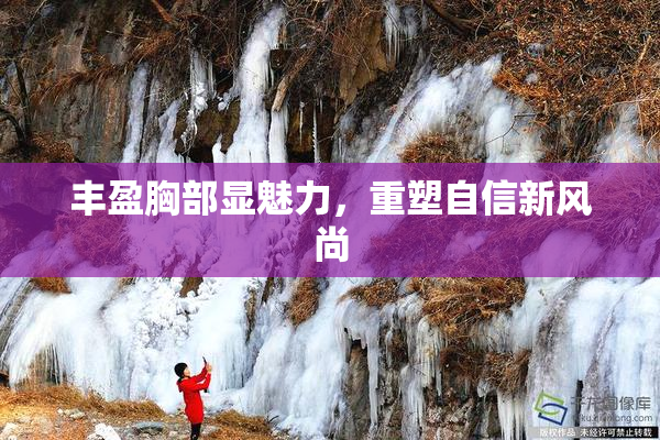 丰盈胸部显魅力，重塑自信新风尚