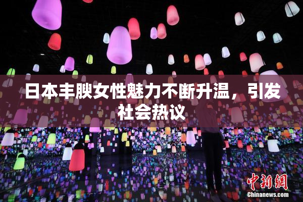 日本丰腴女性魅力不断升温，引发社会热议