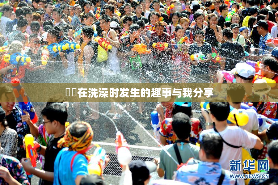 妺妺在洗澡时发生的趣事与我分享