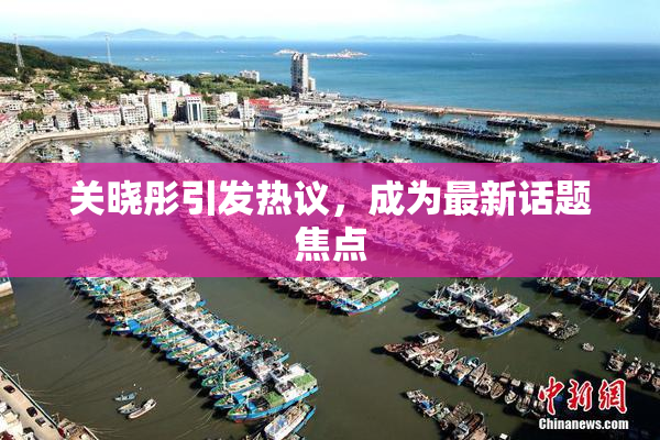 关晓彤引发热议，成为最新话题焦点