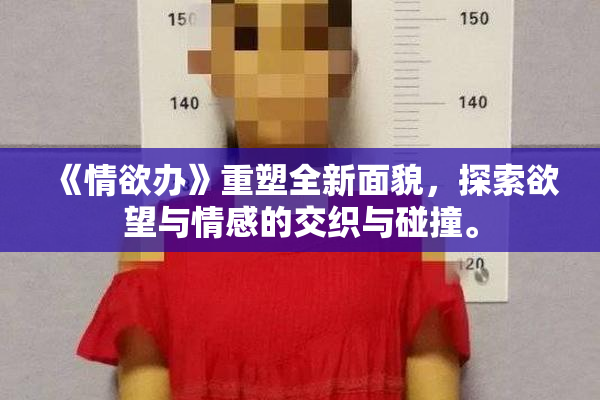 《情欲办》重塑全新面貌，探索欲望与情感的交织与碰撞。