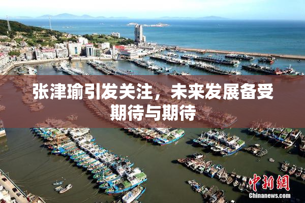 张津瑜引发关注，未来发展备受期待与期待