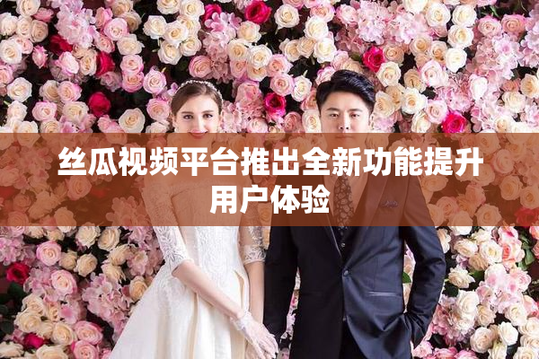 丝瓜视频平台推出全新功能提升用户体验