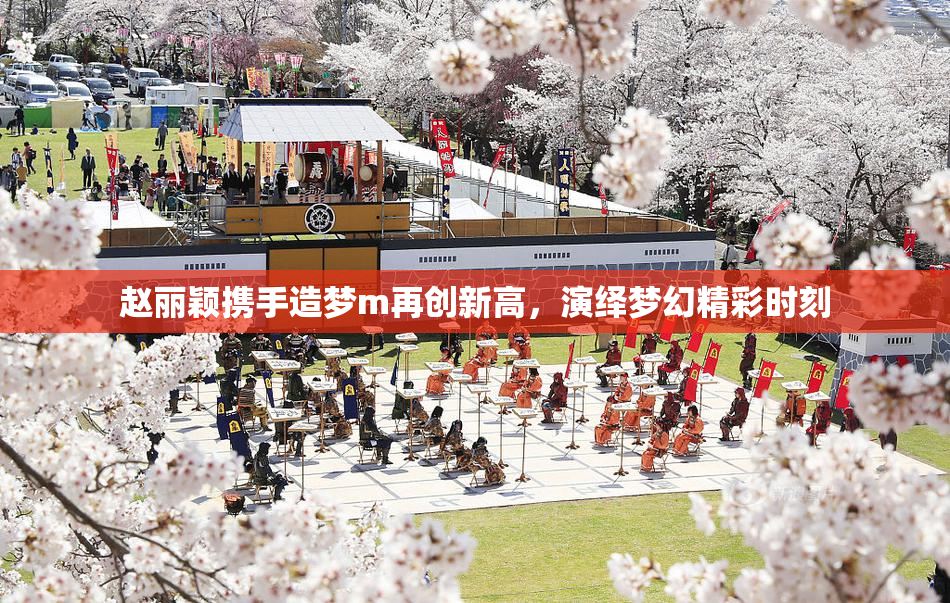 赵丽颖携手造梦m再创新高，演绎梦幻精彩时刻