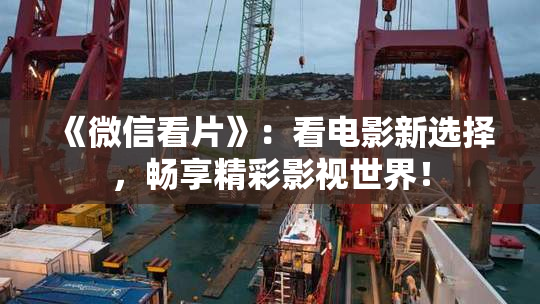 《微信看片》：看电影新选择，畅享精彩影视世界！