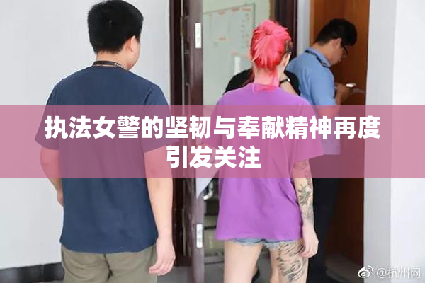 执法女警的坚韧与奉献精神再度引发关注