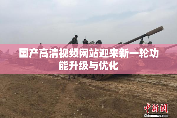 国产高清视频网站迎来新一轮功能升级与优化