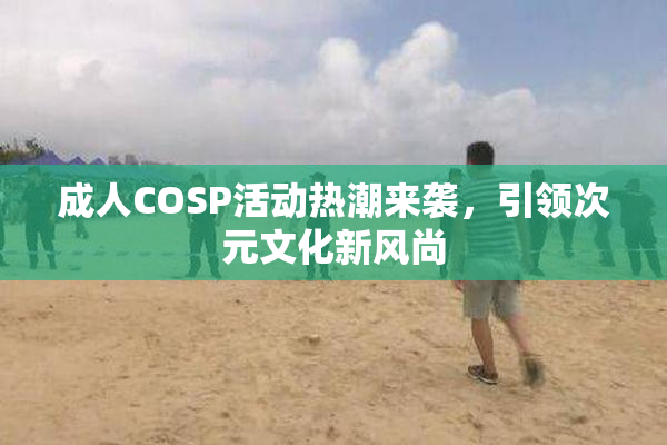 成人COSP活动热潮来袭，引领次元文化新风尚