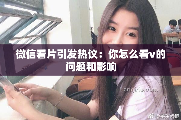 微信看片引发热议：你怎么看v的问题和影响