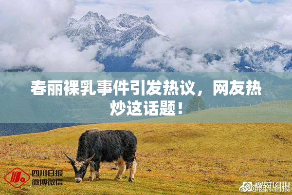 春丽裸乳事件引发热议，网友热炒这话题！