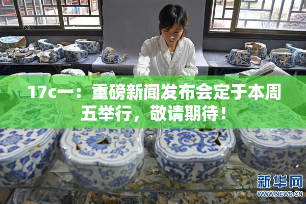 17c一：重磅新闻发布会定于本周五举行，敬请期待！