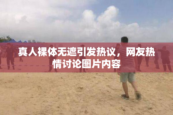 真人裸体无遮引发热议，网友热情讨论图片内容