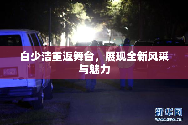 白少洁重返舞台，展现全新风采与魅力