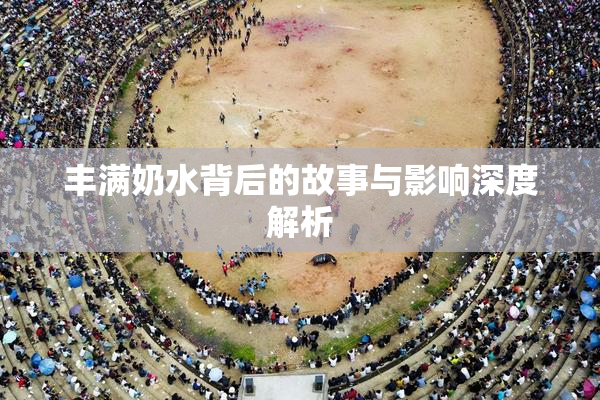 丰满奶水背后的故事与影响深度解析