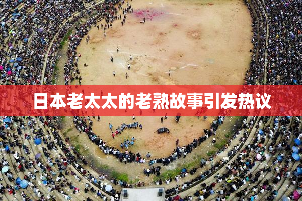 日本老太太的老熟故事引发热议