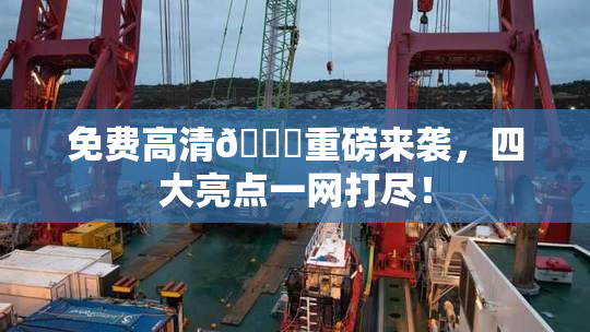 免费高清🔞重磅来袭，四大亮点一网打尽！