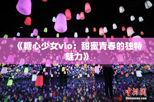 《糖心少女vlo：甜蜜青春的独特魅力》
