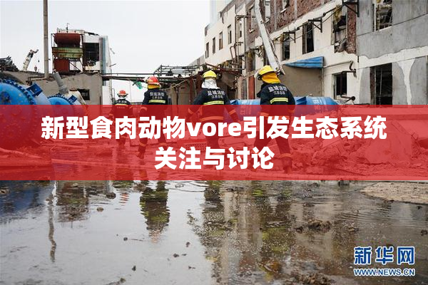 新型食肉动物vore引发生态系统关注与讨论