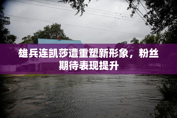 雄兵连凯莎遭重塑新形象，粉丝期待表现提升
