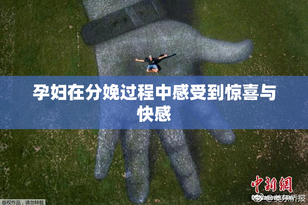 孕妇在分娩过程中感受到惊喜与快感
