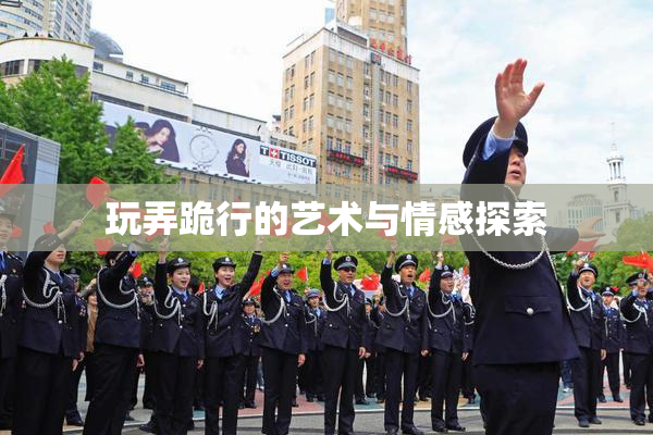 玩弄跪行的艺术与情感探索