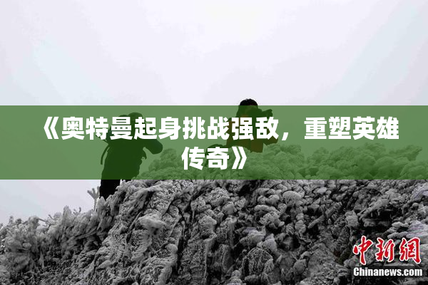 《奥特曼起身挑战强敌，重塑英雄传奇》