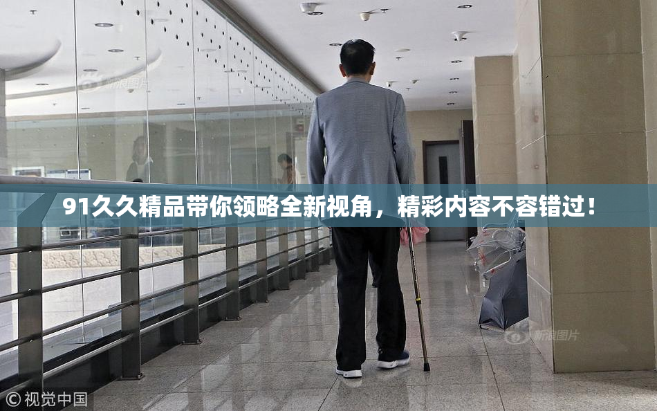 91久久精品带你领略全新视角，精彩内容不容错过！