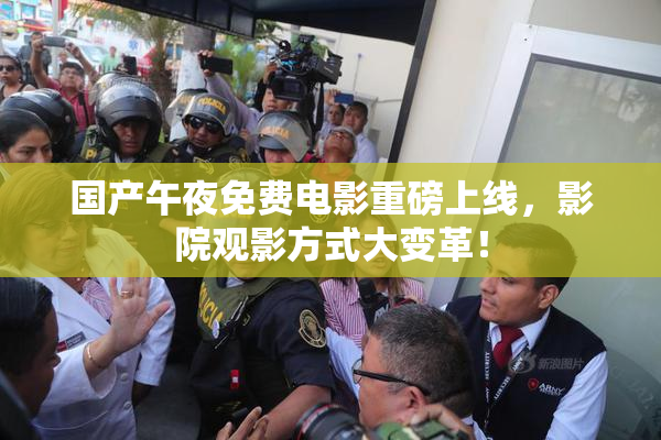 国产午夜免费电影重磅上线，影院观影方式大变革！